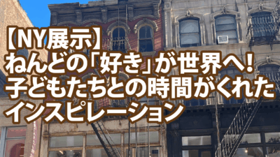 【NY展示】ねんどの「好き」が世界へ！子どもたちとの時間がくれたインスピレーション